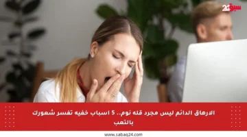الإرهاق الدائم ليس مجرد قلة نوم.. 5 أسباب خفية تفسر شعورك بالتعب
